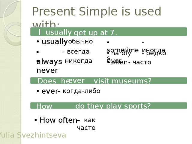 Present Simple is used with: usually  I get up at 7 .  usually – обычно - иногда  sometimes – всегда  always - редко  hardly ever  never - никогда  often  - часто ever  Does he visit museums?  еver – когда-либо How often  do they play sports?  How often – как часто Yulia Svezhintseva