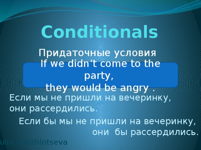 Conditionals Придаточные условия If we didn’t come to the party, they would be angry . Если мы не пришли на вечеринку, они рассердились. Если бы мы не пришли на вечеринку, они бы рассердились. Yulia Svezhintseva