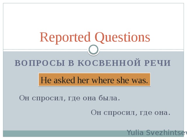 Reported Questions Вопросы в Косвенной речи He asked her where she was. Он спросил, где она была. Он спросил, где она. Yulia Svezhintseva