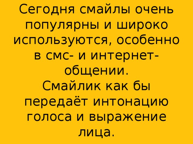 Сегодня смайлы очень популярны и широко используются, особенно в смс- и интернет-общении.  Смайлик как бы передаёт интонацию голоса и выражение лица.