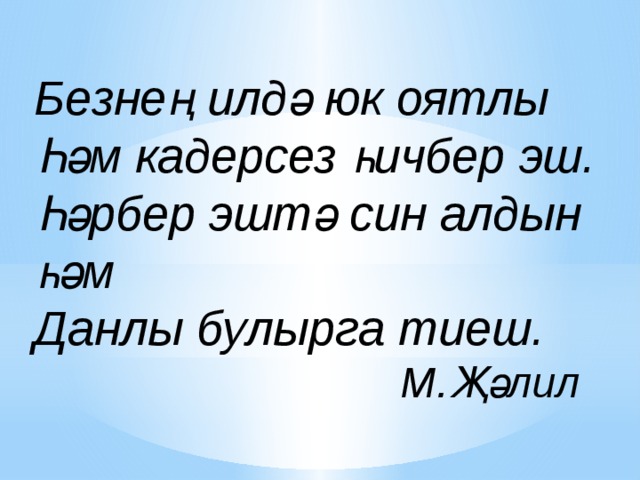 Безнең илдә юк оятлы Һәм кадерсез һичбер эш. Һәрбер эштә син алдын һәм  Данлы булырга тиеш.  М.Җәлил