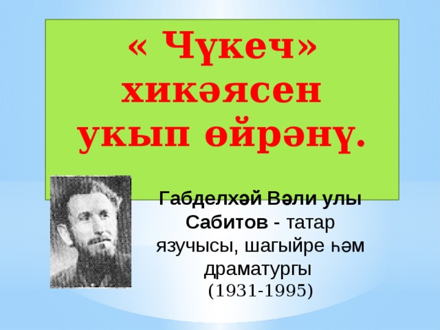 « Чүкеч» хикәясен укып өйрәнү.  Габделхәй Вәли улы Сабитов - татар язучысы, шагыйре һәм драматургы (1931-1995)