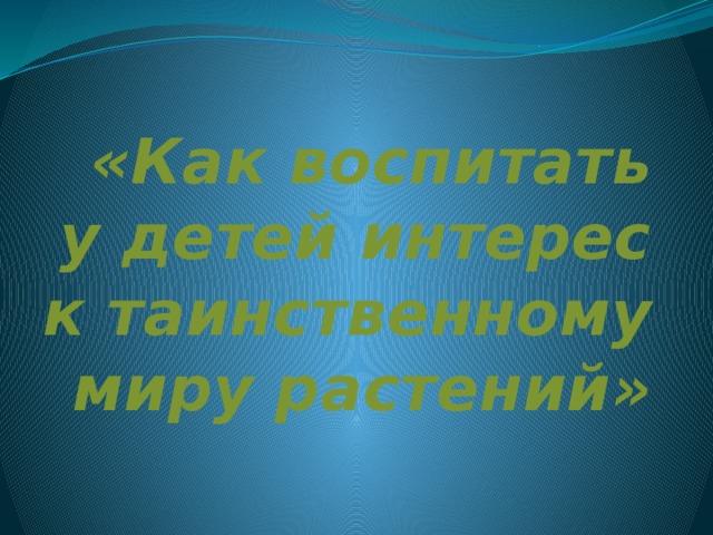 «Как воспитать у детей интерес к таинственному миру растений»