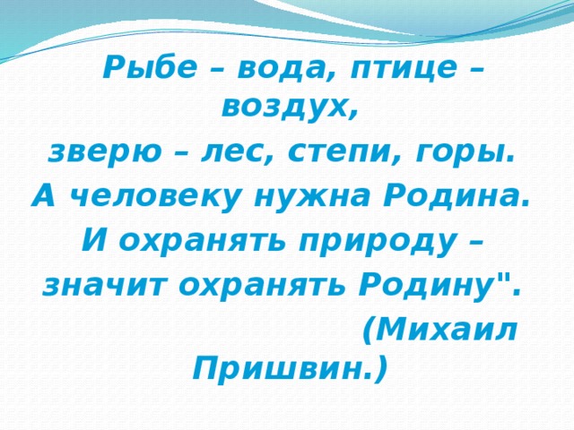 Рыбе – вода, птице – воздух, зверю – лес, степи, горы. А человеку нужна Родина. И охранять природу – значит охранять Родину