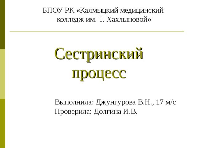 БПОУ РК «Калмыцкий медицинский  колледж им. Т. Хахлыновой» Сестринский процесс Выполнила: Джунгурова В.Н., 17 м / с Проверила: Долгина И.В.