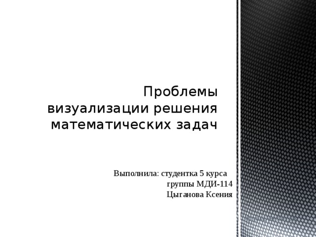 Проблемы визуализации решения математических задач Выполнила: студентка 5 курса  группы МДИ-114  Цыганова Ксения Артемьев Артем