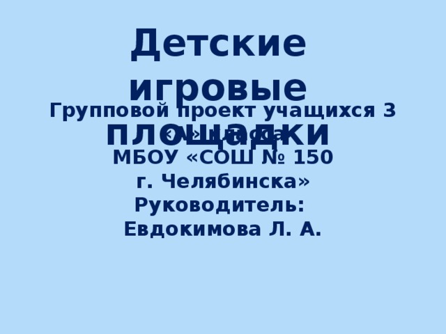 Детские игровые площадки  Групповой проект учащихся 3 «А» класса  МБОУ «СОШ № 150  г. Челябинска»  Руководитель:  Евдокимова Л. А.