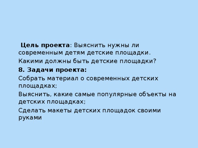 Цель проекта : Выяснить нужны ли современным детям детские площадки. Какими должны быть детские площадки? 8. Задачи проекта: Собрать материал о современных детских площадках; Выяснить, какие самые популярные объекты на детских площадках; Сделать макеты детских площадок своими руками