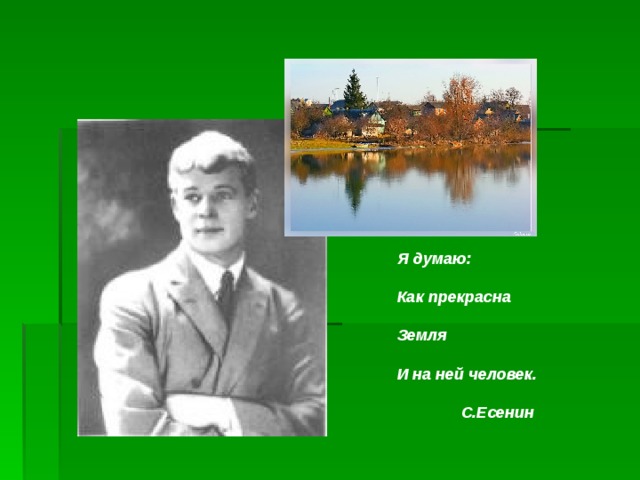 Я думаю:                                            Как прекрасна                                            Земля                                            И на ней человек.    С.Есенин