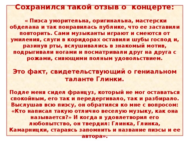 Сохранился такой отзыв о концерте:   « Пиэса уморительна, оригинальна, мастерски обделана и так понравилась публике, что ее заставили повторить. Сами музыканты играют и смеются от умиления, слуги в коридорах оставили шубы господ и, разинув рты, вслушивались в знакомый мотив, подрыгивали ногами и посматривали друг на друга с рожами, сияющими полным удовольствием.  Это факт, свидетельствующий о гениальном таланте Глинки.  Подле меня сидел француз, который не мог оставаться спокойным, его так и передергивало, так и разбирало. Выслушав всю пиэсу, он обратился ко мне с вопросом: «Кто написал такую отлично веселую музыку, как она называется?» И когда я удовлетворил его любопытство, он твердил: Глинка, Глинка, Камарницки, стараясь запомнить и название пиэсы и ее автора».