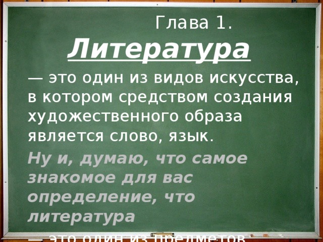 Глава 1. Литература — это один из видов искусства, в котором средством создания художественного образа является слово, язык. Ну и, думаю, что самое знакомое для вас определение, что литература — это один из предметов, входящих в школьную программу.