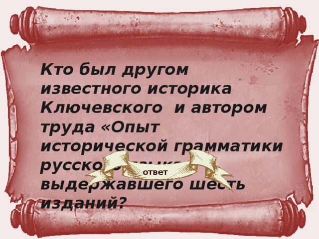 Кто был другом известного историка Ключевского и автором труда «Опыт исторической грамматики русского языка», выдержавшего шесть изданий? ответ