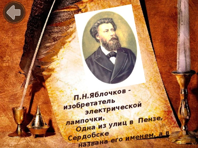 П.Н.Яблочков - изобретатель  электрической лампочки.  Одна из улиц в Пензе, Сердобске  названа его именем, а в Сердобске  поставлен ему памятник