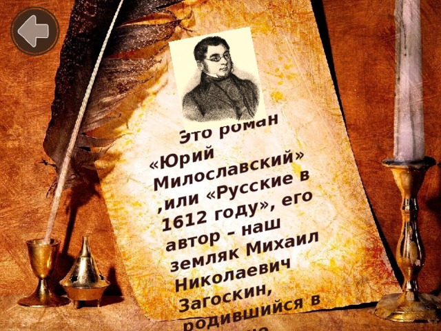 Это роман «Юрий Милославский» ,или «Русские в 1612 году», его автор – наш земляк Михаил Николаевич Загоскин, родившийся в деревне Тужиловка Пензенского района