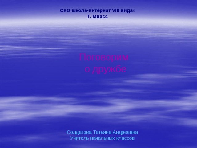 Поговорим о дружбе СКО школа-интернат VIII вида» Г. Миасс Солдатова Татьяна Андреевна Учитель начальных классов