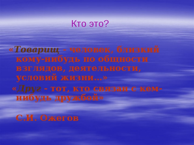 Кто это? « Товарищ - человек, близкий кому-нибудь по общности взглядов, деятельности, условий жизни…»  « Друг  - тот, кто связан с кем-нибудь дружбой»  С.И. Ожегов