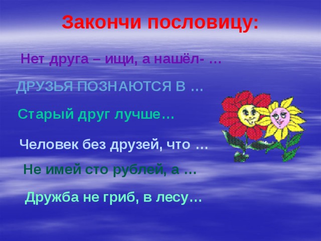 Закончи пословицу: Нет друга – ищи, а нашёл- … Друзья познаются в … Старый друг лучше… Человек без друзей, что … Не имей сто рублей, а … Дружба не гриб, в лесу…