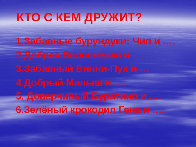 КТО С КЕМ ДРУЖИТ?   1.Забавные бурундуки: Чип и …. 2.Добрая Белоснежка и … 3.Забавный Винни-Пух и … 4.Добрый Малыш и …. 5. Доверчивый Буратино и …. 6.Зелёный крокодил Гена и ….