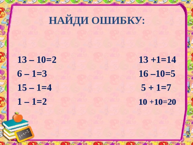 НАЙДИ ОШИБКУ: 13 – 10=2 13 +1=14 6 – 1=3 16 –10=5 15 – 1=4 5 + 1=7 1 – 1=2 10 +10=20