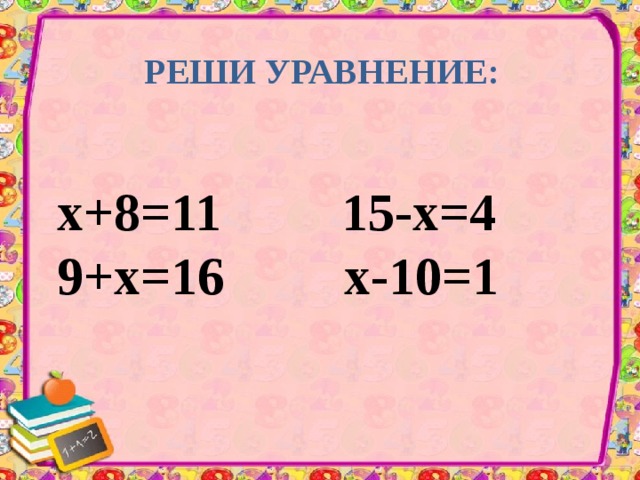 РЕШИ УРАВНЕНИЕ: х+8=11 15-х=4 9+х=16 х-10=1