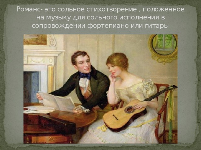 Романс- это сольное стихотворение , положенное на музыку для сольного исполнения в сопровождении фортепиано или гитары