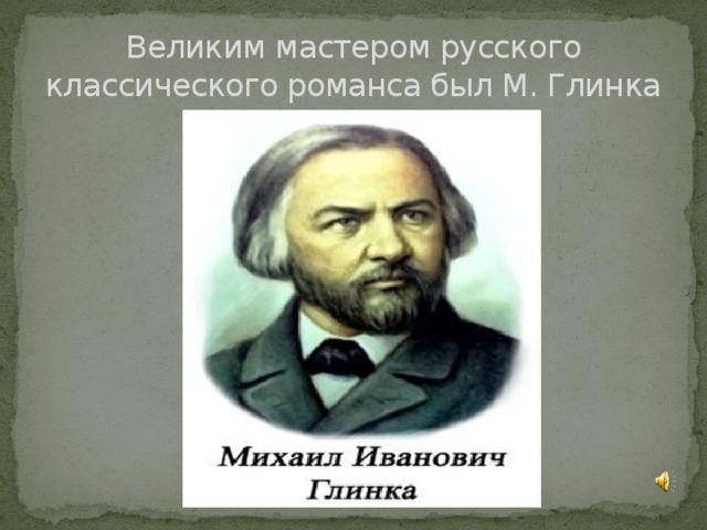 Великим мастером русского классического романса был М. Глинка