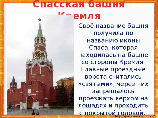 Спасская башня Кремля  Своё название башня получила по названию иконы Спаса, которая находилась на башне со стороны Кремля. Главные проездные ворота считались «святыми», через них запрещалось проезжать верхом на лошадях и проходить с покрытой головой.