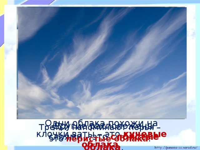 Другие расположены слоями – это слоистые облака .  Третьи напоминают перья –  Одни облака похожи на клочки ваты – это кучевые облака .  это перистые облака .