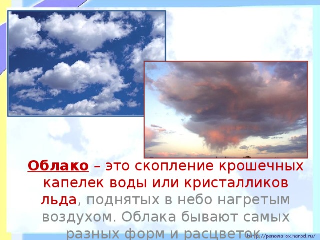 Облако – это скопление крошечных капелек воды или кристалликов льда , поднятых в небо нагретым воздухом. Облака бывают самых разных форм и расцветок.