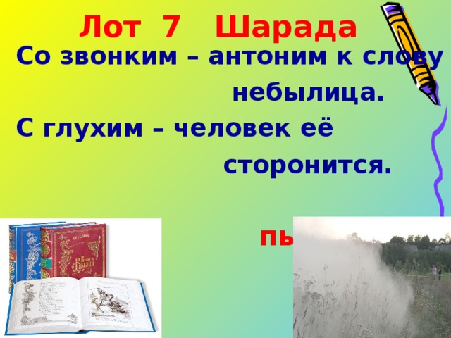 Лот 7 Шарада Со звонким – антоним к слову  небылица. С глухим – человек её  сторонится.   быль пыль