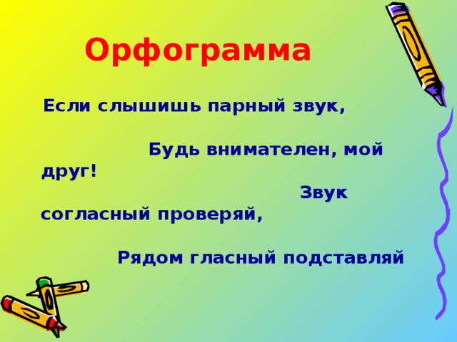 Орфограмма Если слышишь парный звук, Будь внимателен, мой друг! Звук согласный проверяй, Рядом гласный подставляй