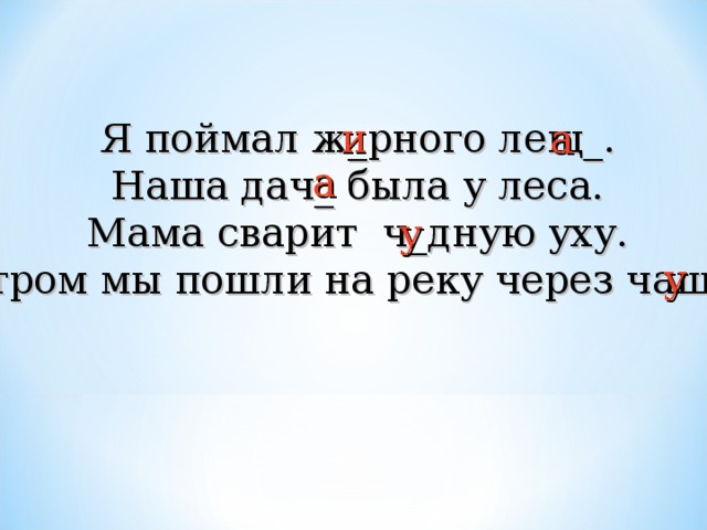 Я поймал ж_рного лещ_. Наша дач_ была у леса. Мама сварит ч_дную уху. Утром мы пошли на реку через чащ_. и а а у у