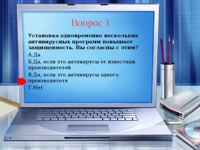 Вопрос 1 Установка одновременно нескольких антивирусных программ повышает защищенность. Вы согласны с этим? А.Да Б.Да, если это антивирусы от известных производителей В.Да, если это антивирусы одного производителя Г.Нет