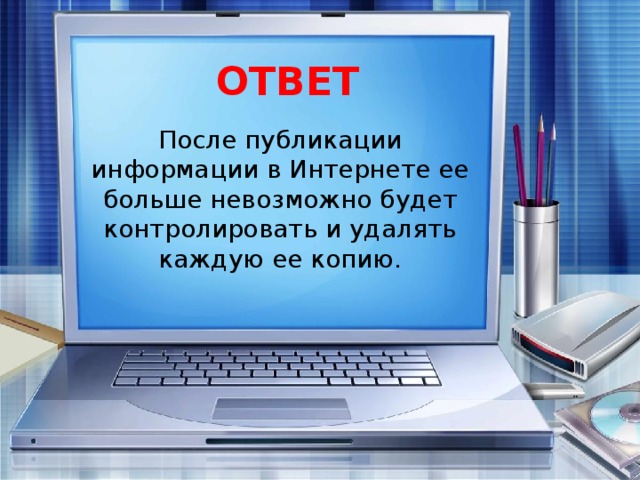 ОТВЕТ После публикации информации в Интернете ее больше невозможно будет контролировать и удалять каждую ее копию.