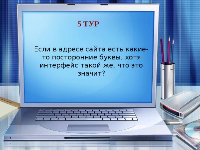 5 тур Если в адресе сайта есть какие-то посторонние буквы, хотя интерфейс такой же, что это значит? Это фишинг, они хотят украсть логин и пароль.