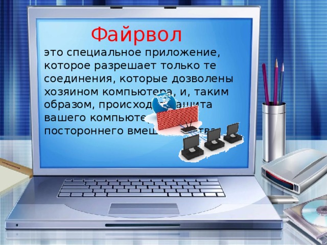 Файрвол это специальное приложение, которое разрешает только те соединения, которые дозволены хозяином компьютера, и, таким образом, происходит защита вашего компьютера от постороннего вмешательства.