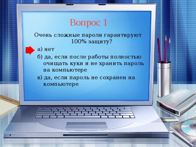 Вопрос 1 Очень сложные пароли гарантируют 100% защиту? а) нет б) да, если после работы полностью очищать куки и не хранить пароль на компьютере в) да, если пароль не сохранен на компьютере