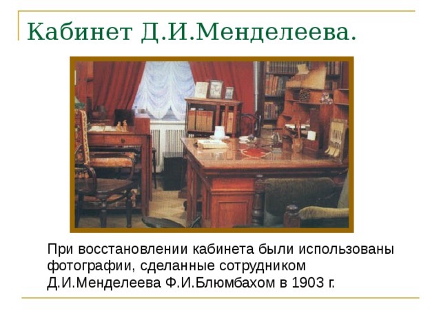 Кабинет Д.И.Менделеева.  При восстановлении кабинета были использованы фотографии, сделанные сотрудником Д.И.Менделеева Ф.И.Блюмбахом в 1903 г.