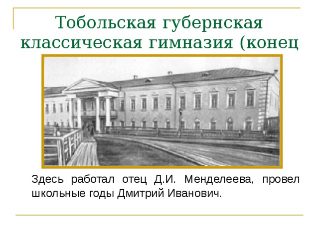 Тобольская губернская классическая гимназия (конец XVIII века)    Здесь работал отец Д.И. Менделеева, провел школьные годы Дмитрий Иванович.