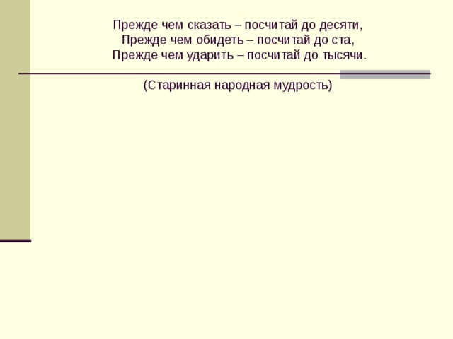 Прежде чем сказать – посчитай до десяти,  Прежде чем обидеть – посчитай до ста,  Прежде чем ударить – посчитай до тысячи.   (Старинная народная мудрость)