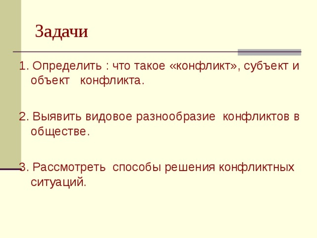 Задачи 1. Определить : что такое «конфликт», субъект и объект конфликта. 2. Выявить видовое разнообразие конфликтов в обществе. 3. Рассмотреть способы решения конфликтных ситуаций.