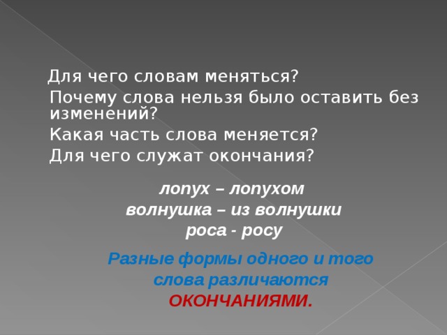 Для чего словам меняться?  Почему слова нельзя было оставить без изменений?  Какая часть слова меняется?  Для чего служат окончания? лопух – лопухом волнушка – из волнушки роса - росу Разные формы одного и того слова различаются ОКОНЧАНИЯМИ.