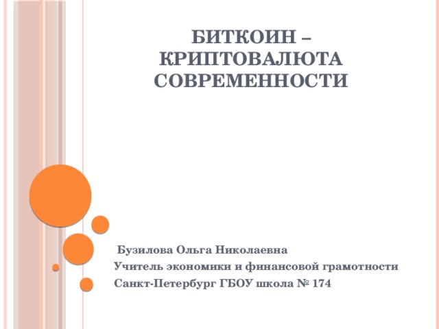 Биткоин – криптовалюта современности    Бузилова Ольга Николаевна Учитель экономики и финансовой грамотности Санкт-Петербург ГБОУ школа № 174