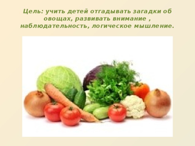 Цель: учить детей отгадывать загадки об овощах, развивать внимание , наблюдательность, логическое мышление.