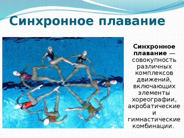 Синхронное плавание Синхронное плавание — совокупность различных комплексов движений, включающих элементы хореографии, акробатические и гимнастические комбинации.