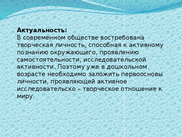 Актуальность:  В современном обществе востребована творческая личность, способная к активному познанию окружающего, проявлению самостоятельности, исследовательской активности. Поэтому уже в дошкольном возрасте необходимо заложить первоосновы личности, проявляющей активное исследовательско – творческое отношение к миру.