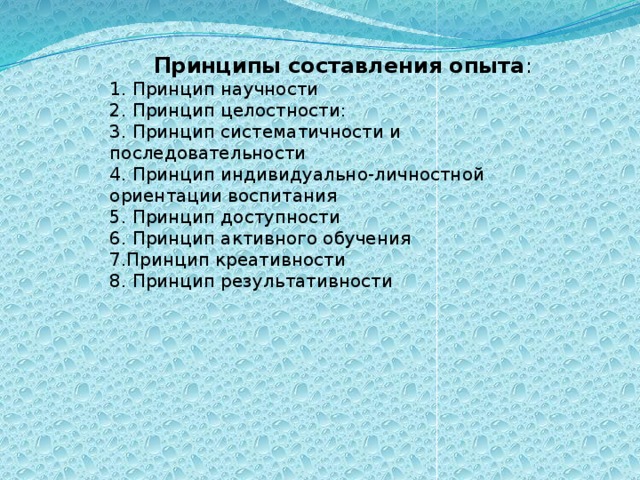 Принципы составления опыта : 1. Принцип научности 2. Принцип целостности: 3. Принцип систематичности и последовательности 4. Принцип индивидуально-личностной ориентации воспитания 5. Принцип доступности 6. Принцип активного обучения 7.Принцип креативности 8. Принцип результативности