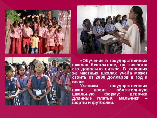 «Обучение в государственных школах бесплатное, но качество его довольно низкое. В хороших же частных школах учеба может стоить от 2000 долларов в год и выше Ученики государственных школ носят обязательную школьную форму: девочки длинные платья, мальчики – шорты и футболки.