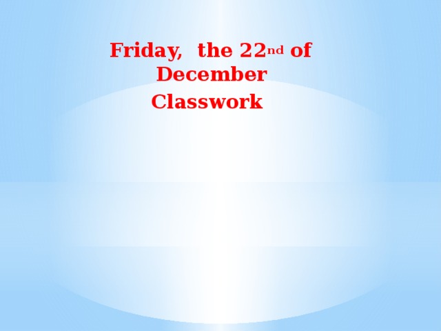 Friday, the 22 nd of December Classwork