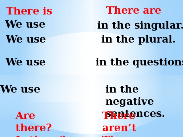 There are There is We use in the singular. We use in the plural. We use in the questions. We use in the negative sentences. Are there? There aren’t Is there? There isn’t